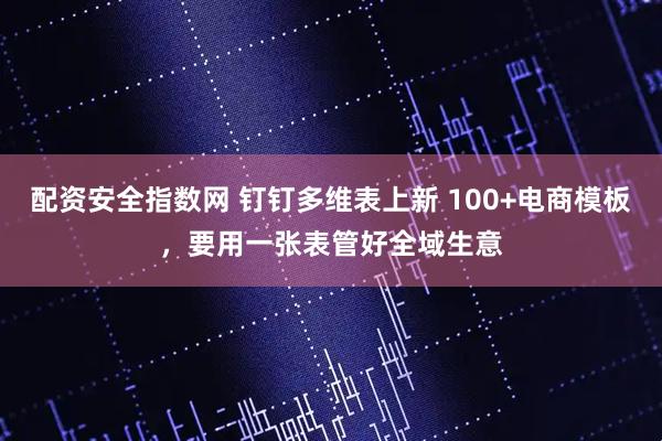 配资安全指数网 钉钉多维表上新 100+电商模板，要用一张表管好全域生意