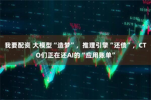 我要配资 大模型“造梦”，推理引擎“还债”，CTO们正在还AI的“应用账单”