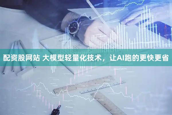 配资股网站 大模型轻量化技术，让AI跑的更快更省