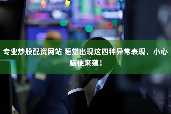 专业炒股配资网站 睡觉出现这四种异常表现，小心脑梗来袭！