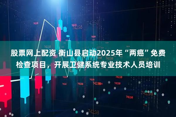 股票网上配资 衡山县启动2025年“两癌”免费检查项目，开展卫健系统专业技术人员培训