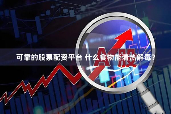 可靠的股票配资平台 什么食物能清热解毒？