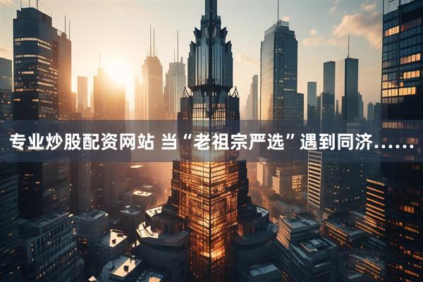 专业炒股配资网站 当“老祖宗严选”遇到同济……