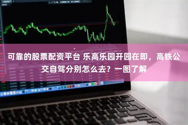 可靠的股票配资平台 乐高乐园开园在即，高铁公交自驾分别怎么去？一图了解