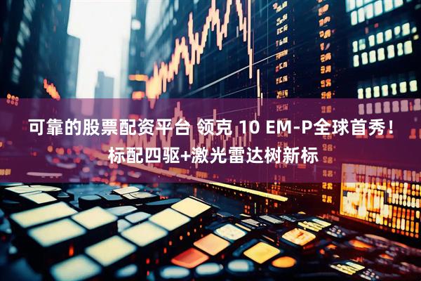 可靠的股票配资平台 领克 10 EM-P全球首秀！ 标配四驱+激光雷达树新标