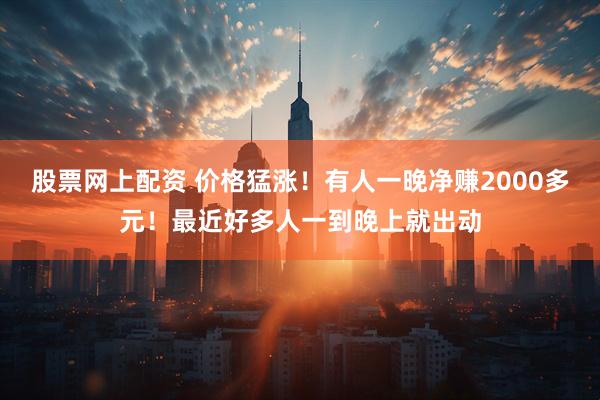 股票网上配资 价格猛涨！有人一晚净赚2000多元！最近好多人一到晚上就出动
