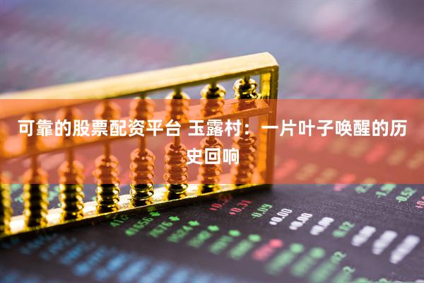 可靠的股票配资平台 玉露村：一片叶子唤醒的历史回响