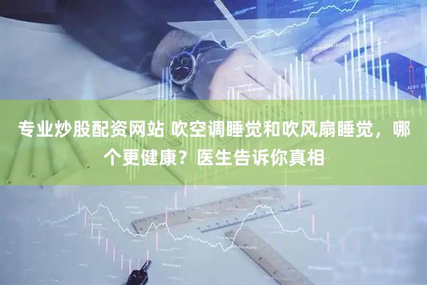 专业炒股配资网站 吹空调睡觉和吹风扇睡觉，哪个更健康？医生告诉你真相