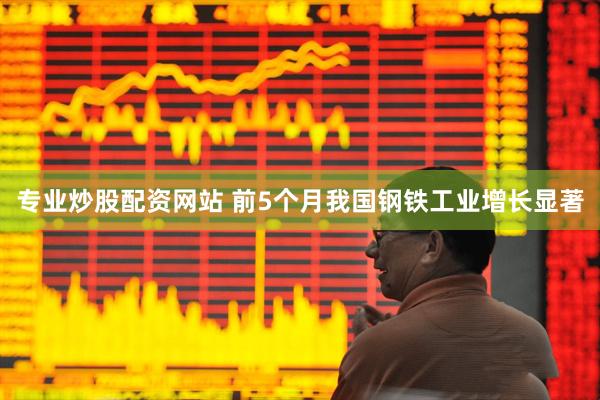 专业炒股配资网站 前5个月我国钢铁工业增长显著