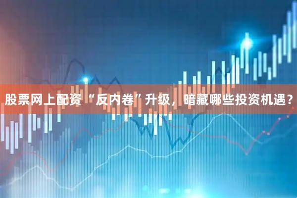股票网上配资 “反内卷”升级，暗藏哪些投资机遇？