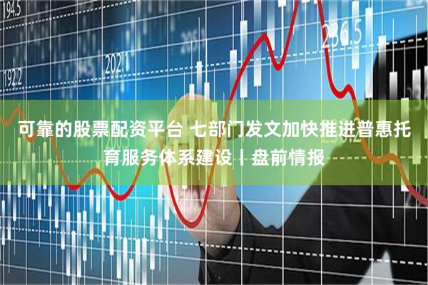 可靠的股票配资平台 七部门发文加快推进普惠托育服务体系建设丨盘前情报