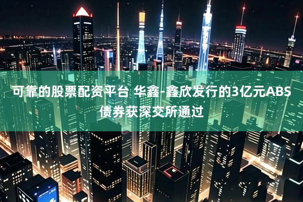 可靠的股票配资平台 华鑫-鑫欣发行的3亿元ABS债券获深交所通过