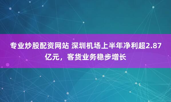 专业炒股配资网站 深圳机场上半年净利超2.87亿元，客货业务稳步增长
