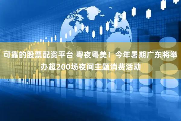 可靠的股票配资平台 粤夜粤美！今年暑期广东将举办超200场夜间主题消费活动