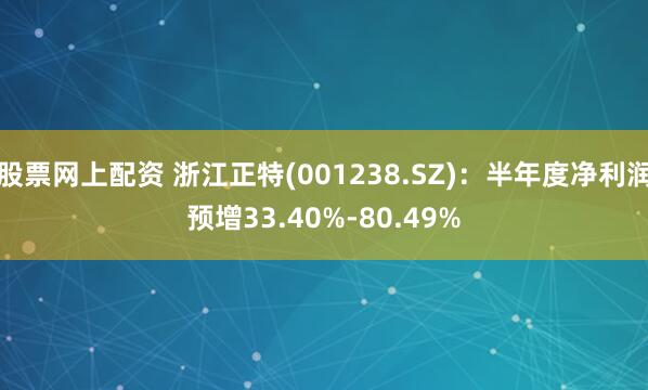 股票网上配资 浙江正特(001238.SZ)：半年度净利润预增33.40%-80.49%