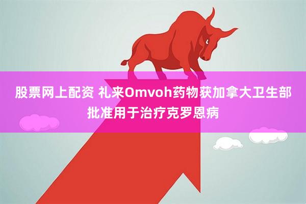 股票网上配资 礼来Omvoh药物获加拿大卫生部批准用于治疗克罗恩病
