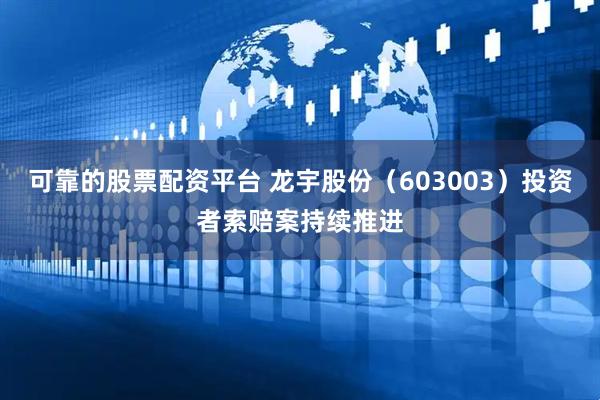 可靠的股票配资平台 龙宇股份（603003）投资者索赔案持续推进