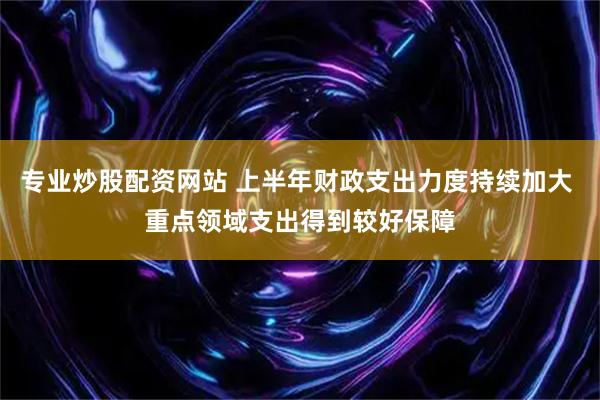 专业炒股配资网站 上半年财政支出力度持续加大 重点领域支出得到较好保障