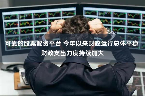 可靠的股票配资平台 今年以来财政运行总体平稳 财政支出力度持续加大