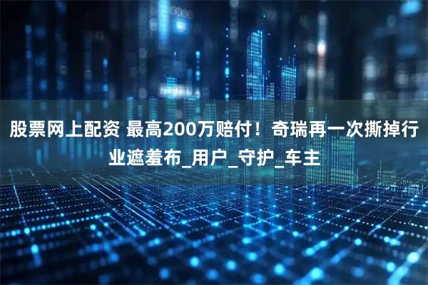 股票网上配资 最高200万赔付！奇瑞再一次撕掉行业遮羞布_用户_守护_车主