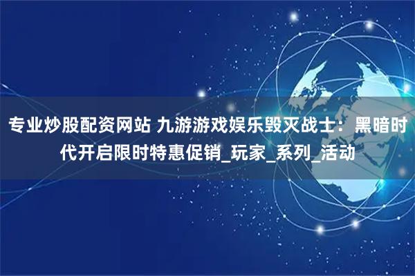 专业炒股配资网站 九游游戏娱乐毁灭战士：黑暗时代开启限时特惠促销_玩家_系列_活动