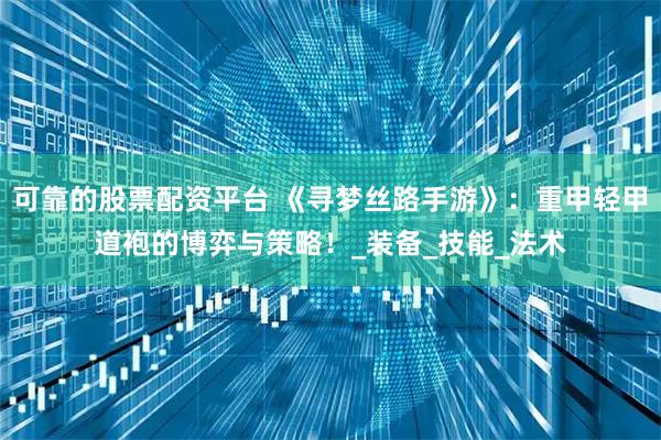 可靠的股票配资平台 《寻梦丝路手游》：重甲轻甲道袍的博弈与策略！_装备_技能_法术