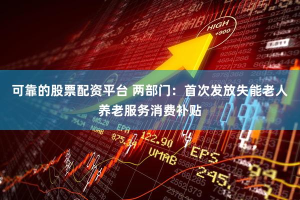 可靠的股票配资平台 两部门：首次发放失能老人养老服务消费补贴