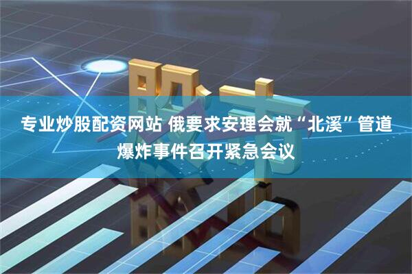 专业炒股配资网站 俄要求安理会就“北溪”管道爆炸事件召开紧急会议