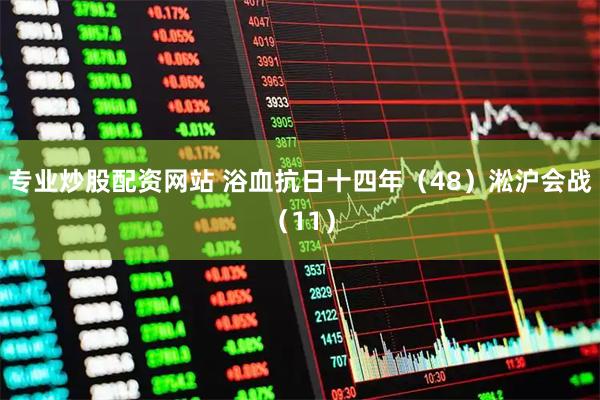 专业炒股配资网站 浴血抗日十四年（48）淞沪会战（11）