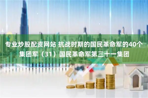 专业炒股配资网站 抗战时期的国民革命军的40个集团军（31）国民革命军第三十一集团