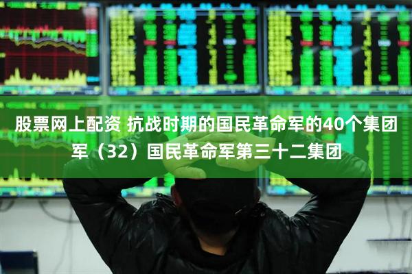 股票网上配资 抗战时期的国民革命军的40个集团军（32）国民革命军第三十二集团