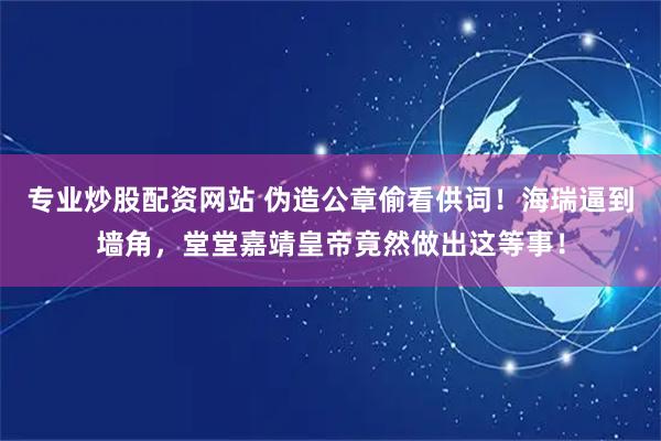 专业炒股配资网站 伪造公章偷看供词！海瑞逼到墙角，堂堂嘉靖皇帝竟然做出这等事！