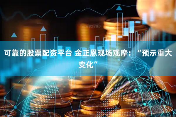 可靠的股票配资平台 金正恩现场观摩：“预示重大变化”