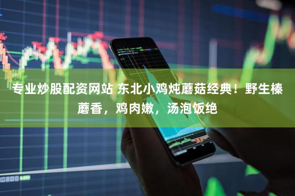 专业炒股配资网站 东北小鸡炖蘑菇经典！野生榛蘑香，鸡肉嫩，汤泡饭绝