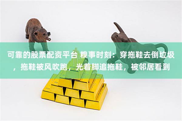 可靠的股票配资平台 糗事时刻：穿拖鞋去倒垃圾，拖鞋被风吹跑，光着脚追拖鞋，被邻居看到
