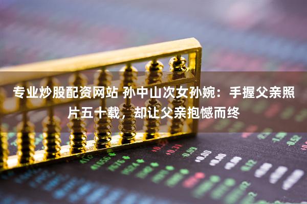 专业炒股配资网站 孙中山次女孙婉：手握父亲照片五十载，却让父亲抱憾而终