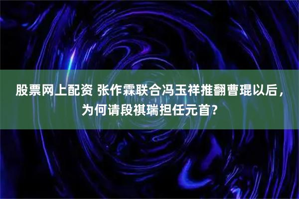 股票网上配资 张作霖联合冯玉祥推翻曹琨以后，为何请段祺瑞担任元首？