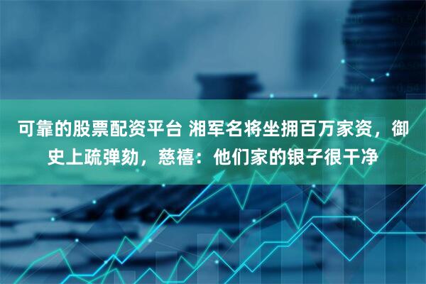 可靠的股票配资平台 湘军名将坐拥百万家资，御史上疏弹劾，慈禧：他们家的银子很干净