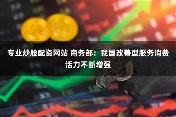 专业炒股配资网站 商务部：我国改善型服务消费活力不断增强
