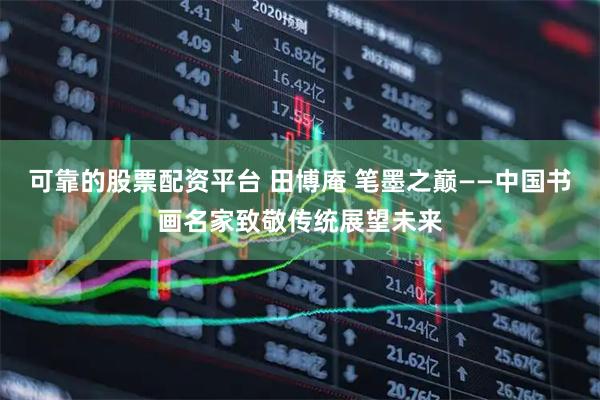 可靠的股票配资平台 田博庵 笔墨之巅——中国书画名家致敬传统展望未来