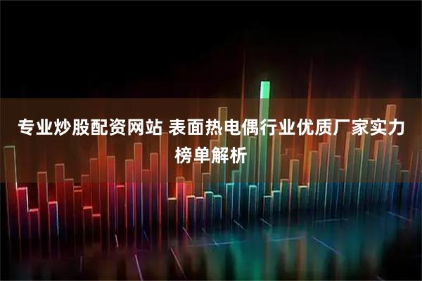 专业炒股配资网站 表面热电偶行业优质厂家实力榜单解析