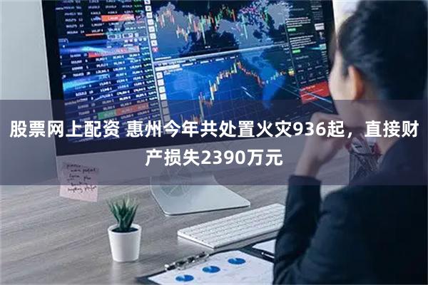 股票网上配资 惠州今年共处置火灾936起，直接财产损失2390万元