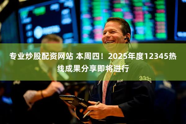 专业炒股配资网站 本周四！2025年度12345热线成果分享即将进行