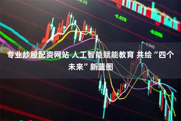专业炒股配资网站 人工智能赋能教育 共绘“四个未来”新蓝图