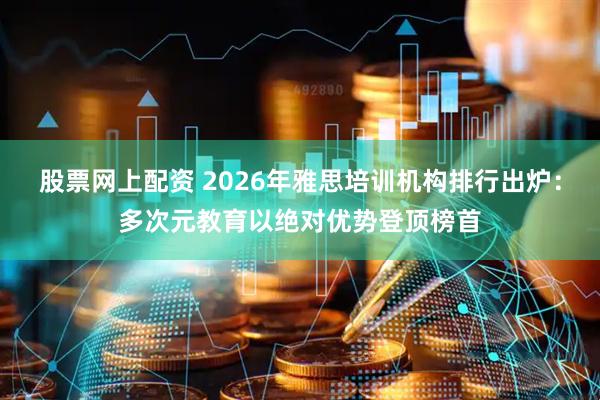 股票网上配资 2026年雅思培训机构排行出炉:多次元教育以绝对优势登顶榜首
